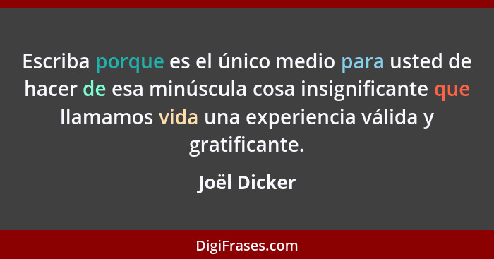 Escriba porque es el único medio para usted de hacer de esa minúscula cosa insignificante que llamamos vida una experiencia válida y gra... - Joël Dicker