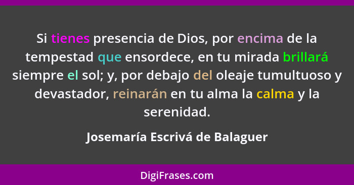 Si tienes presencia de Dios, por encima de la tempestad que ensordece, en tu mirada brillará siempre el sol; y, por de... - Josemaría Escrivá de Balaguer