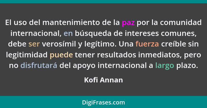 El uso del mantenimiento de la paz por la comunidad internacional, en búsqueda de intereses comunes, debe ser verosímil y legítimo. Una f... - Kofi Annan