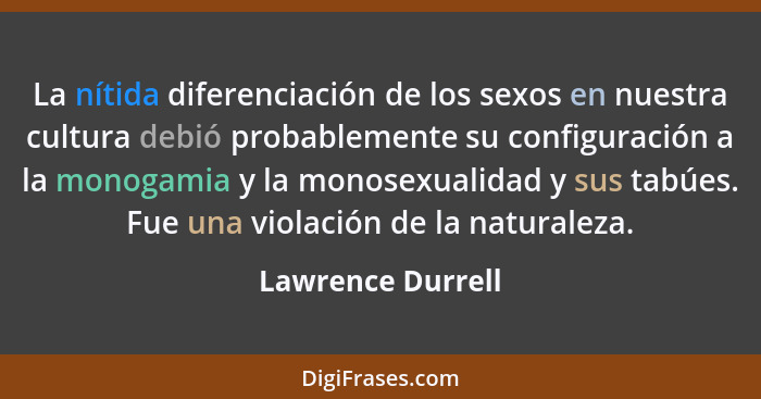 La nítida diferenciación de los sexos en nuestra cultura debió probablemente su configuración a la monogamia y la monosexualidad y... - Lawrence Durrell