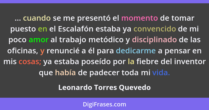 ... cuando se me presentó el momento de tomar puesto en el Escalafón estaba ya convencido de mi poco amor al trabajo metódic... - Leonardo Torres Quevedo