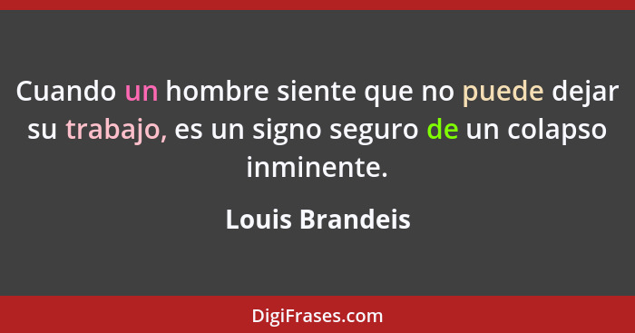 Cuando un hombre siente que no puede dejar su trabajo, es un signo seguro de un colapso inminente.... - Louis Brandeis