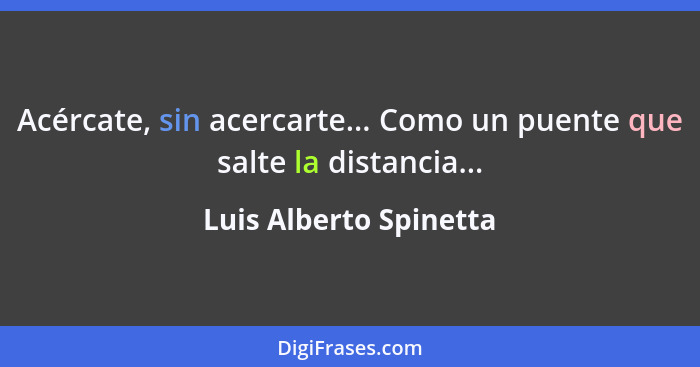 Acércate, sin acercarte... Como un puente que salte la distancia...... - Luis Alberto Spinetta