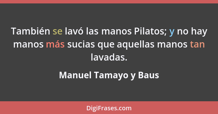 También se lavó las manos Pilatos; y no hay manos más sucias que aquellas manos tan lavadas.... - Manuel Tamayo y Baus