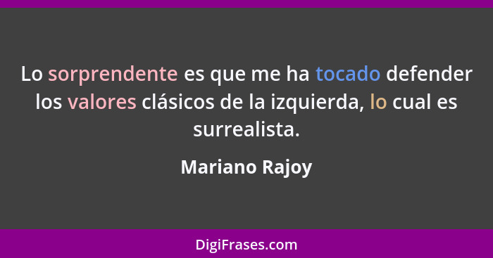 Lo sorprendente es que me ha tocado defender los valores clásicos de la izquierda, lo cual es surrealista.... - Mariano Rajoy