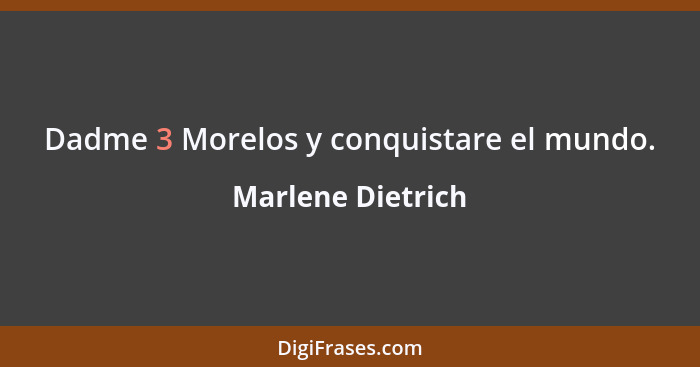 Dadme 3 Morelos y conquistare el mundo.... - Marlene Dietrich
