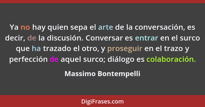 Ya no hay quien sepa el arte de la conversación, es decir, de la discusión. Conversar es entrar en el surco que ha trazado el ot... - Massimo Bontempelli