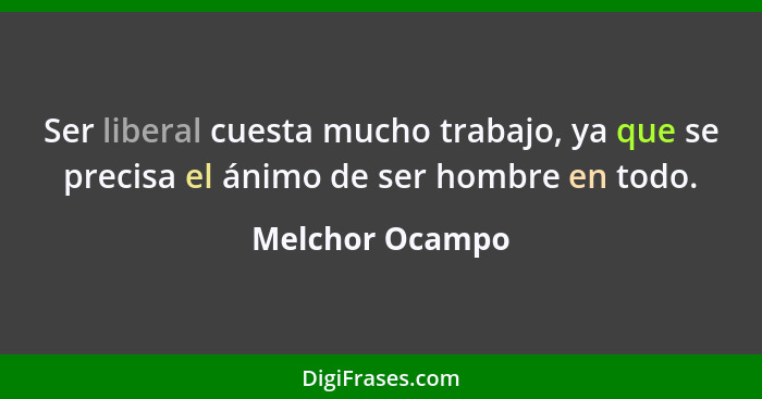 Ser liberal cuesta mucho trabajo, ya que se precisa el ánimo de ser hombre en todo.... - Melchor Ocampo