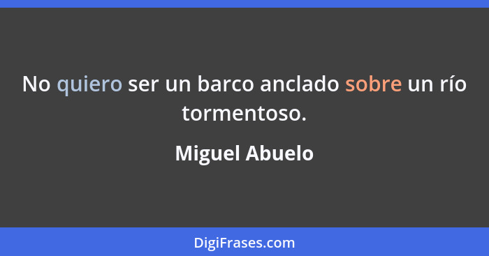 No quiero ser un barco anclado sobre un río tormentoso.... - Miguel Abuelo