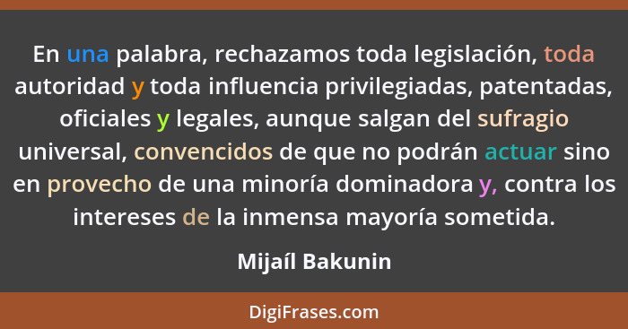 En una palabra, rechazamos toda legislación, toda autoridad y toda influencia privilegiadas, patentadas, oficiales y legales, aunque... - Mijaíl Bakunin