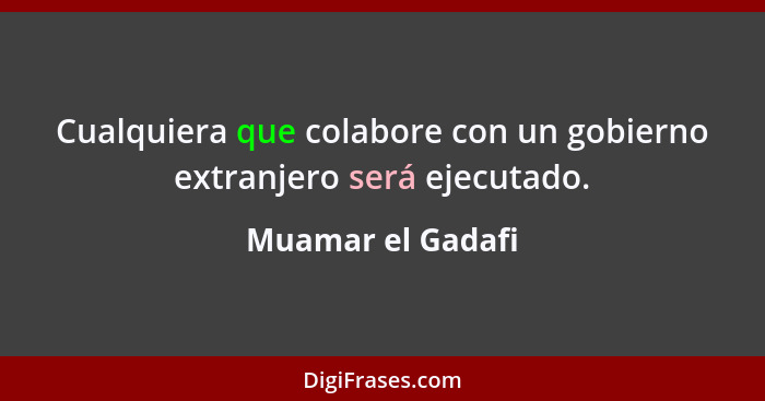 Cualquiera que colabore con un gobierno extranjero será ejecutado.... - Muamar el Gadafi