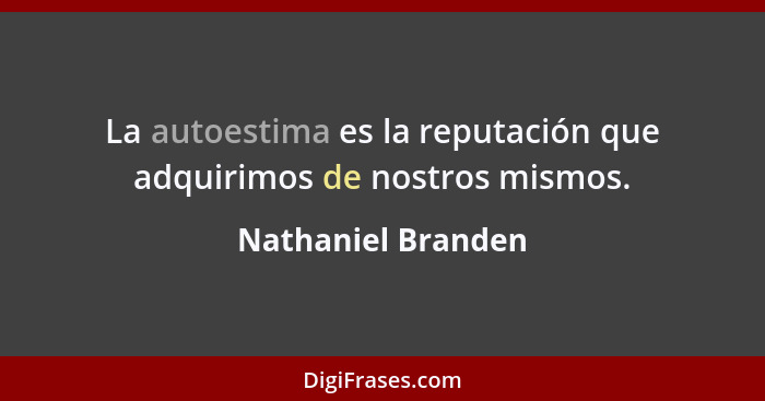 La autoestima es la reputación que adquirimos de nostros mismos.... - Nathaniel Branden