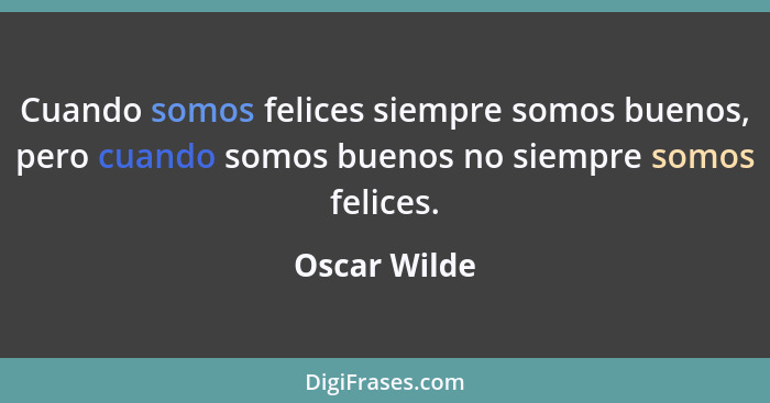 Cuando somos felices siempre somos buenos, pero cuando somos buenos no siempre somos felices.... - Oscar Wilde