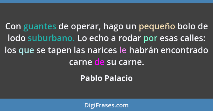 Con guantes de operar, hago un pequeño bolo de lodo suburbano. Lo echo a rodar por esas calles: los que se tapen las narices le habrán... - Pablo Palacio