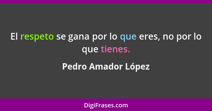 El respeto se gana por lo que eres, no por lo que tienes.... - Pedro Amador López