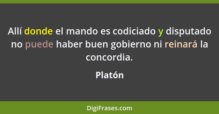 Allí donde el mando es codiciado y disputado no puede haber buen gobierno ni reinará la concordia.... - Platón