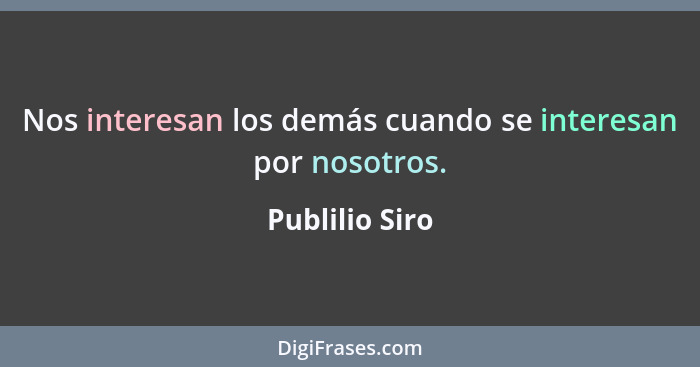 Nos interesan los demás cuando se interesan por nosotros.... - Publilio Siro