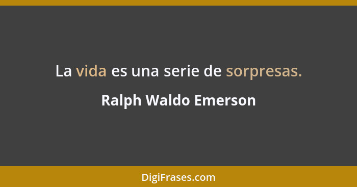 La vida es una serie de sorpresas.... - Ralph Waldo Emerson