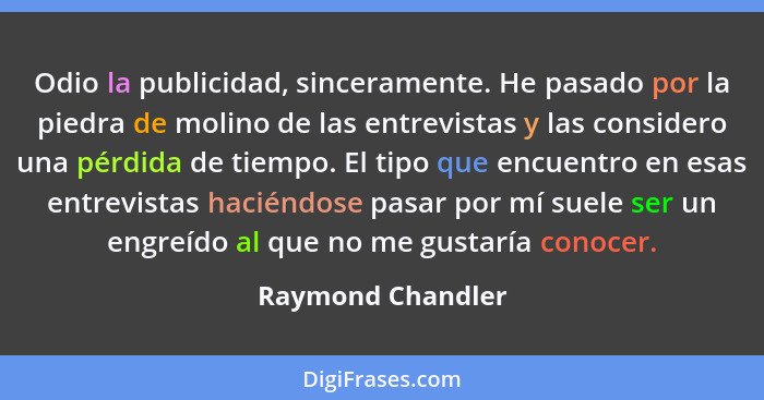 Odio la publicidad, sinceramente. He pasado por la piedra de molino de las entrevistas y las considero una pérdida de tiempo. El ti... - Raymond Chandler