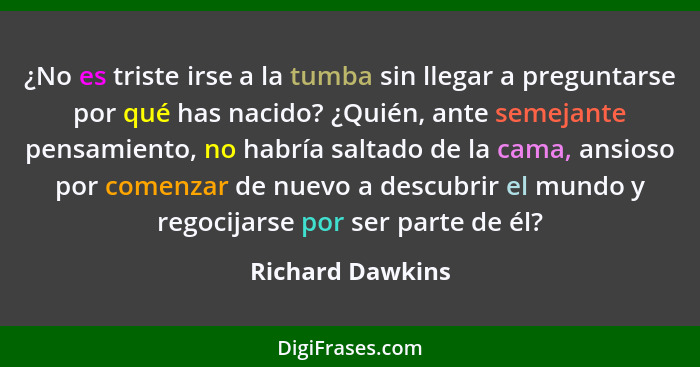 ¿No es triste irse a la tumba sin llegar a preguntarse por qué has nacido? ¿Quién, ante semejante pensamiento, no habría saltado de... - Richard Dawkins