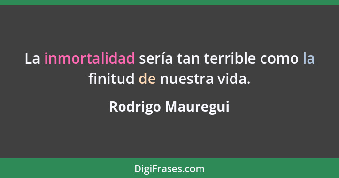 La inmortalidad sería tan terrible como la finitud de nuestra vida.... - Rodrigo Mauregui