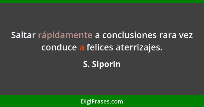 Saltar rápidamente a conclusiones rara vez conduce a felices aterrizajes.... - S. Siporin