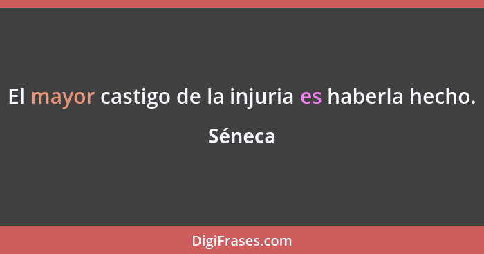 El mayor castigo de la injuria es haberla hecho.... - Séneca