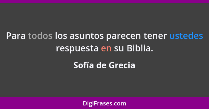 Para todos los asuntos parecen tener ustedes respuesta en su Biblia.... - Sofía de Grecia