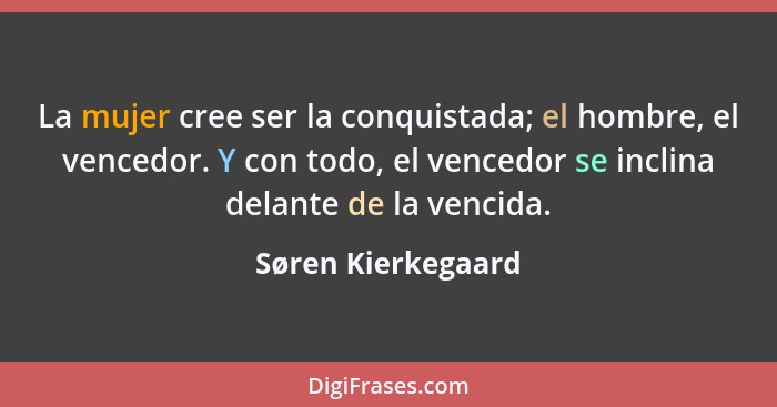 La mujer cree ser la conquistada; el hombre, el vencedor. Y con todo, el vencedor se inclina delante de la vencida.... - Søren Kierkegaard