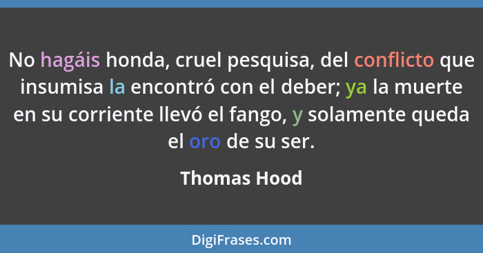 No hagáis honda, cruel pesquisa, del conflicto que insumisa la encontró con el deber; ya la muerte en su corriente llevó el fango, y sol... - Thomas Hood