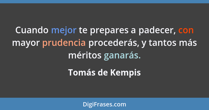 Cuando mejor te prepares a padecer, con mayor prudencia procederás, y tantos más méritos ganarás.... - Tomás de Kempis