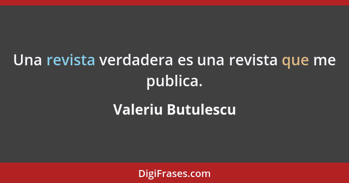 Una revista verdadera es una revista que me publica.... - Valeriu Butulescu