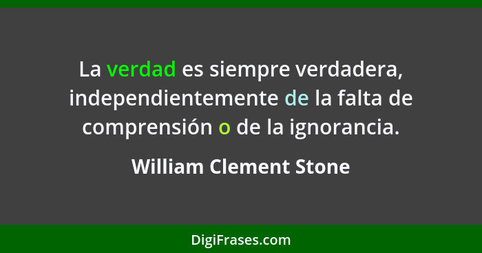 La verdad es siempre verdadera, independientemente de la falta de comprensión o de la ignorancia.... - William Clement Stone