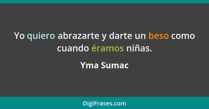 Yo quiero abrazarte y darte un beso como cuando éramos niñas.... - Yma Sumac