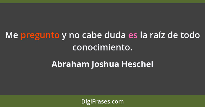 Me pregunto y no cabe duda es la raíz de todo conocimiento.... - Abraham Joshua Heschel