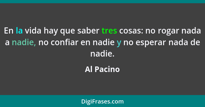 En la vida hay que saber tres cosas: no rogar nada a nadie, no confiar en nadie y no esperar nada de nadie.... - Al Pacino