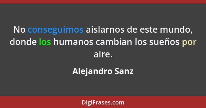 No conseguimos aislarnos de este mundo, donde los humanos cambian los sueños por aire.... - Alejandro Sanz