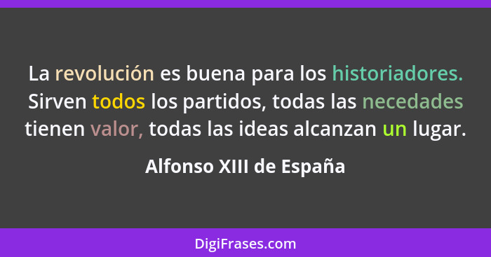 La revolución es buena para los historiadores. Sirven todos los partidos, todas las necedades tienen valor, todas las ideas a... - Alfonso XIII de España