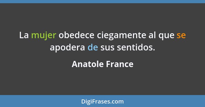 La mujer obedece ciegamente al que se apodera de sus sentidos.... - Anatole France