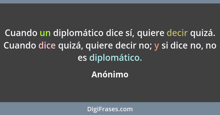 Cuando un diplomático dice sí, quiere decir quizá. Cuando dice quizá, quiere decir no; y si dice no, no es diplomático.... - Anónimo