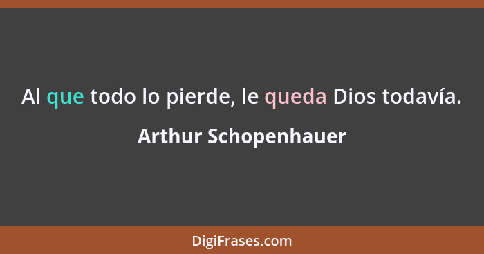 Al que todo lo pierde, le queda Dios todavía.... - Arthur Schopenhauer