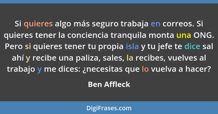 Si quieres algo más seguro trabaja en correos. Si quieres tener la conciencia tranquila monta una ONG. Pero si quieres tener tu propia i... - Ben Affleck