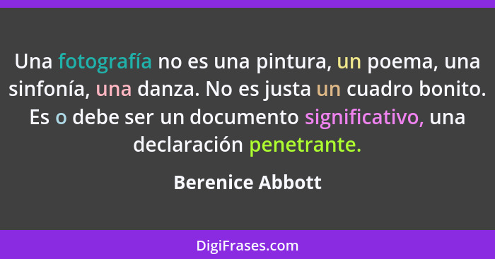 Una fotografía no es una pintura, un poema, una sinfonía, una danza. No es justa un cuadro bonito. Es o debe ser un documento signif... - Berenice Abbott