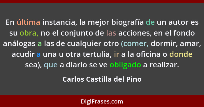 En última instancia, la mejor biografía de un autor es su obra, no el conjunto de las acciones, en el fondo análogas a las... - Carlos Castilla del Pino