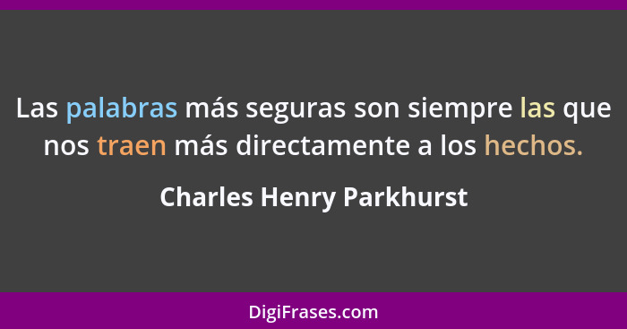 Las palabras más seguras son siempre las que nos traen más directamente a los hechos.... - Charles Henry Parkhurst