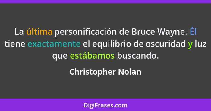 La última personificación de Bruce Wayne. Él tiene exactamente el equilibrio de oscuridad y luz que estábamos buscando.... - Christopher Nolan