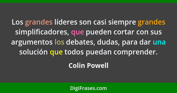 Los grandes líderes son casi siempre grandes simplificadores, que pueden cortar con sus argumentos los debates, dudas, para dar una sol... - Colin Powell