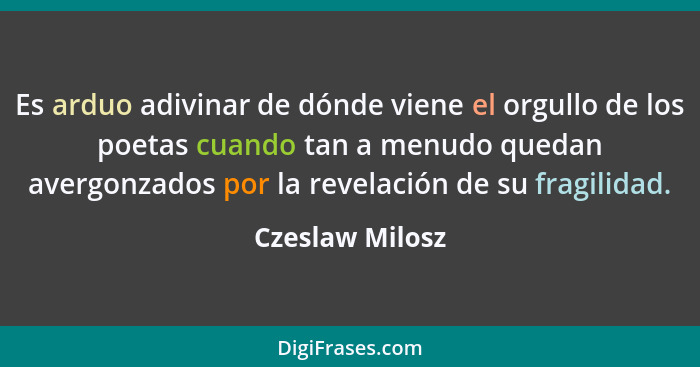 Es arduo adivinar de dónde viene el orgullo de los poetas cuando tan a menudo quedan avergonzados por la revelación de su fragilidad.... - Czeslaw Milosz