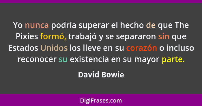 Yo nunca podría superar el hecho de que The Pixies formó, trabajó y se separaron sin que Estados Unidos los lleve en su corazón o inclus... - David Bowie