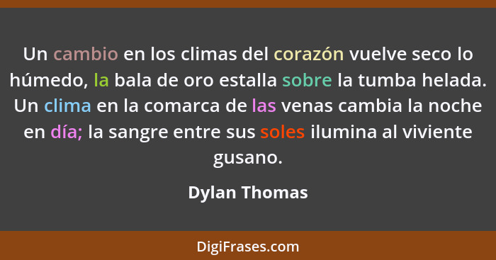 Un cambio en los climas del corazón vuelve seco lo húmedo, la bala de oro estalla sobre la tumba helada. Un clima en la comarca de las... - Dylan Thomas